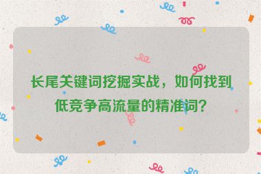 長尾關(guān)鍵詞挖掘?qū)崙?zhàn)，如何找到低競爭高流量的精準(zhǔn)詞？