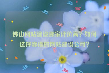 佛山網(wǎng)站建設(shè)哪家評價高？如何選擇靠譜的網(wǎng)站建設(shè)公司？