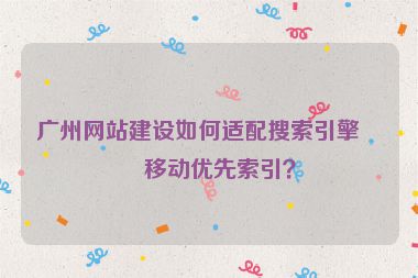 廣州網(wǎng)站建設(shè)如何適配搜索引擎的移動(dòng)優(yōu)先索引？