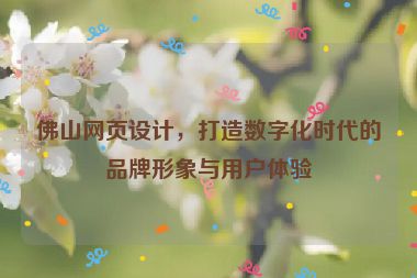 佛山網(wǎng)頁(yè)設(shè)計(jì)，打造數(shù)字化時(shí)代的品牌形象與用戶(hù)體驗(yàn)