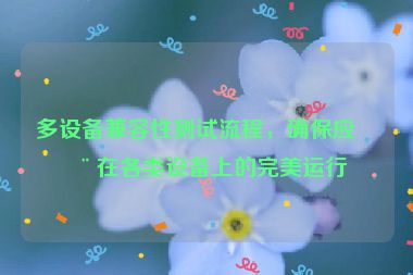 多設(shè)備兼容性測試流程，確保應(yīng)用在各類設(shè)備上的完美運(yùn)行