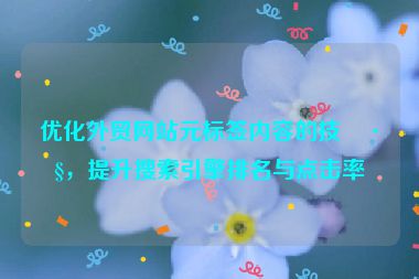 優(yōu)化外貿(mào)網(wǎng)站元標簽內(nèi)容的技巧，提升搜索引擎排名與點擊率