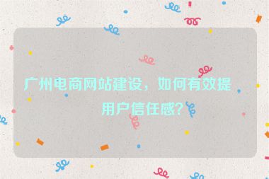 廣州電商網(wǎng)站建設(shè)，如何有效提升用戶信任感？
