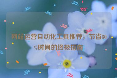 網(wǎng)站運(yùn)營自動化工具推薦，節(jié)省80%時間的終極指南