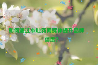 如何通過(guò)本地新聞媒體提升品牌可信度？