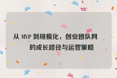從 MVP 到規(guī)?；?，創(chuàng)業(yè)團(tuán)隊(duì)網(wǎng)站的成長(zhǎng)路徑與運(yùn)營(yíng)策略