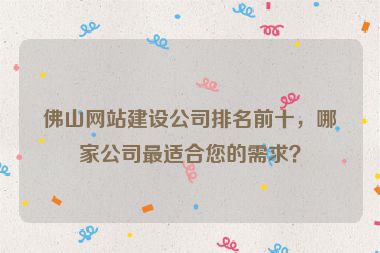 佛山網(wǎng)站建設公司排名前十，哪家公司最適合您的需求？