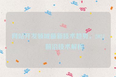 網(wǎng)站開發(fā)領(lǐng)域最新技術(shù)趨勢，2024年前沿技術(shù)解析