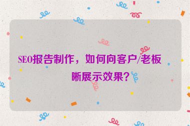 SEO報(bào)告制作，如何向客戶(hù)/老板清晰展示效果？