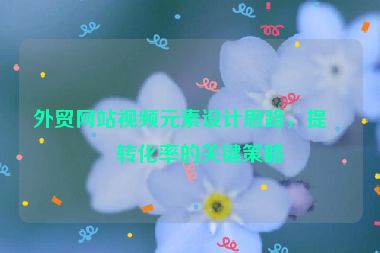 外貿(mào)網(wǎng)站視頻元素設(shè)計思路，提升轉(zhuǎn)化率的關(guān)鍵策略