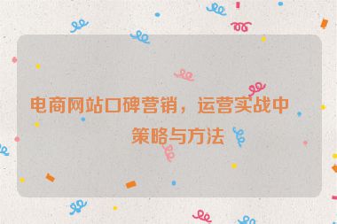 電商網(wǎng)站口碑營銷，運(yùn)營實(shí)戰(zhàn)中的策略與方法