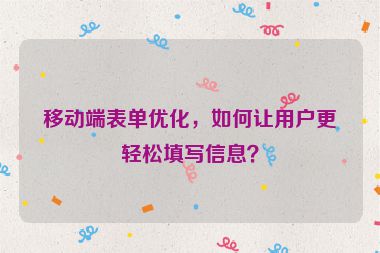 移動端表單優(yōu)化，如何讓用戶更輕松填寫信息？