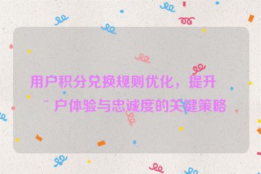 用戶積分兌換規(guī)則優(yōu)化，提升用戶體驗(yàn)與忠誠度的關(guān)鍵策略