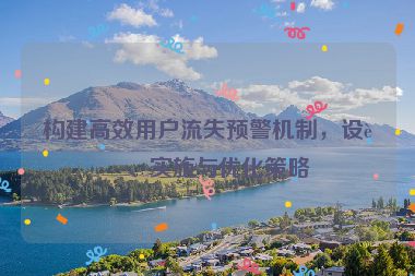 構(gòu)建高效用戶流失預(yù)警機制，設(shè)計、實施與優(yōu)化策略