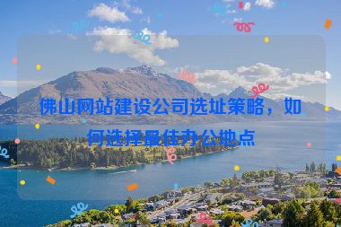 佛山網(wǎng)站建設公司選址策略，如何選擇最佳辦公地點