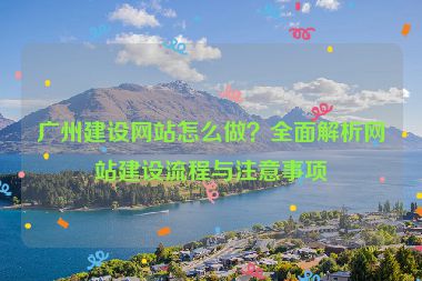 廣州建設(shè)網(wǎng)站怎么做？全面解析網(wǎng)站建設(shè)流程與注意事項(xiàng)