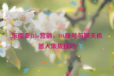東南亞Line營銷，OA賬號與聊天機器人集成技巧