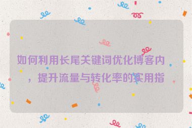如何利用長尾關(guān)鍵詞優(yōu)化博客內(nèi)容，提升流量與轉(zhuǎn)化率的實用指南