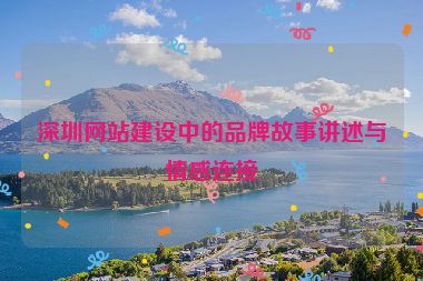 深圳網(wǎng)站建設(shè)中的品牌故事講述與情感連接
