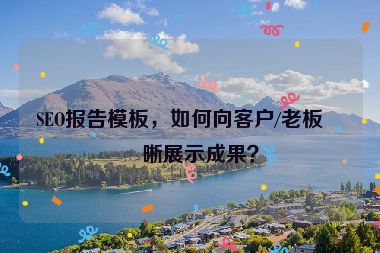 SEO報(bào)告模板，如何向客戶(hù)/老板清晰展示成果？