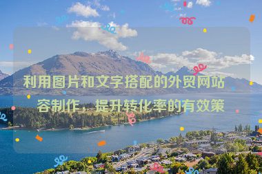 利用圖片和文字搭配的外貿網站內容制作，提升轉化率的有效策略