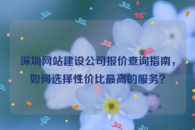 深圳網(wǎng)站建設(shè)公司報(bào)價(jià)查詢指南，如何選擇性價(jià)比最高的服務(wù)？