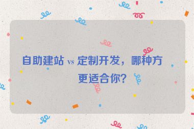 自助建站 vs 定制開發(fā)，哪種方式更適合你？