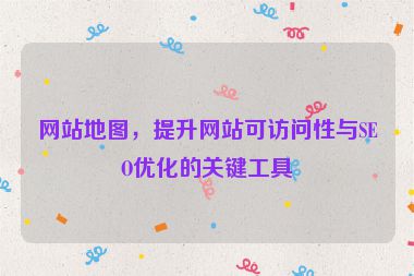網(wǎng)站地圖，提升網(wǎng)站可訪問性與SEO優(yōu)化的關(guān)鍵工具