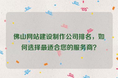 佛山網(wǎng)站建設(shè)制作公司排名，如何選擇最適合您的服務(wù)商？