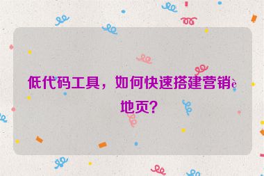 低代碼工具，如何快速搭建營(yíng)銷落地頁(yè)？