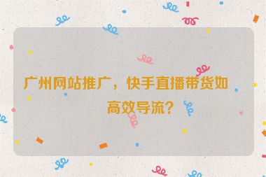 廣州網(wǎng)站推廣，快手直播帶貨如何高效導(dǎo)流？