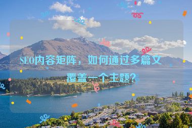 SEO內(nèi)容矩陣，如何通過多篇文章覆蓋一個主題？