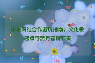 中東網(wǎng)紅合作避坑指南，文化敏感點與齋月營銷節(jié)奏