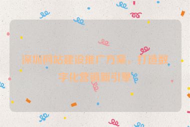 深圳網(wǎng)站建設(shè)推廣方案，打造數(shù)字化營銷新引擎