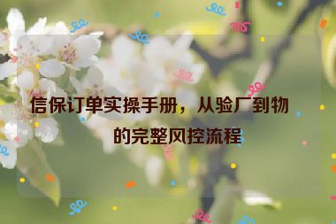 信保訂單實(shí)操手冊(cè)，從驗(yàn)廠到物流的完整風(fēng)控流程