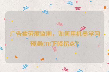 廣告疲勞度監(jiān)測，如何用機器學(xué)習(xí)預(yù)測CTR下降拐點？
