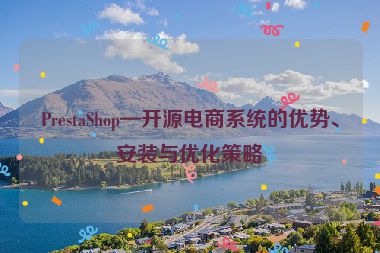 PrestaShop—開源電商系統(tǒng)的優(yōu)勢(shì)、安裝與優(yōu)化策略