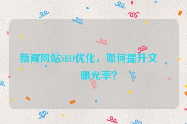 新聞網(wǎng)站SEO優(yōu)化，如何提升文章曝光率？