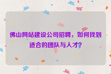 佛山網(wǎng)站建設(shè)公司招聘，如何找到適合的團隊與人才？