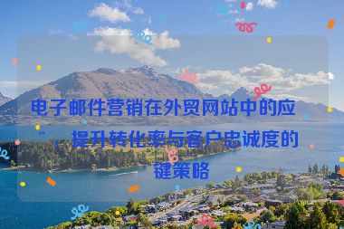 電子郵件營銷在外貿網站中的應用，提升轉化率與客戶忠誠度的關鍵策略