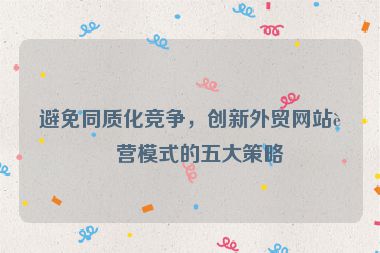 避免同質(zhì)化競爭，創(chuàng)新外貿(mào)網(wǎng)站運營模式的五大策略