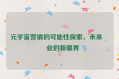 元宇宙營(yíng)銷的可能性探索，未來商業(yè)的新疆界