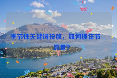 季節(jié)性關鍵詞投放，如何抓住節(jié)日流量？