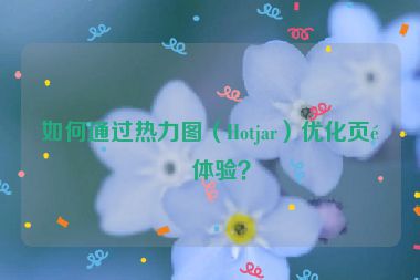 如何通過(guò)熱力圖（Hotjar）優(yōu)化頁(yè)面體驗(yàn)？