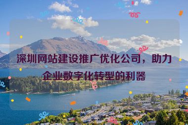 深圳網(wǎng)站建設(shè)推廣優(yōu)化公司，助力企業(yè)數(shù)字化轉(zhuǎn)型的利器
