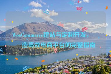 WooCommerce建站與定制開發(fā)，打造高效電商平臺的完整指南