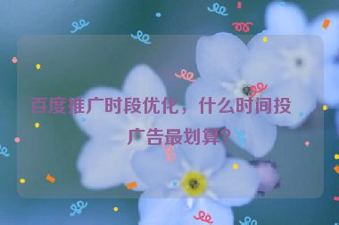 百度推廣時段優(yōu)化，什么時間投放廣告最劃算？