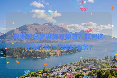 深圳網(wǎng)站建設(shè)哪家便宜？如何選擇高性價比的建站服務(wù)？