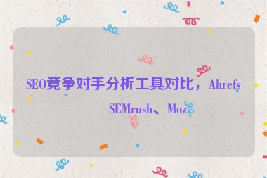 SEO競爭對手分析工具對比，Ahrefs、SEMrush、Moz