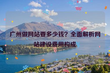 廣州做網(wǎng)站要多少錢？全面解析網(wǎng)站建設(shè)費用構(gòu)成